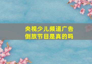 央视少儿频道广告倒放节目是真的吗