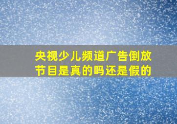 央视少儿频道广告倒放节目是真的吗还是假的