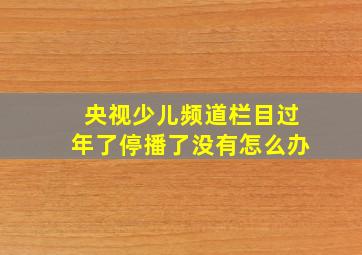 央视少儿频道栏目过年了停播了没有怎么办