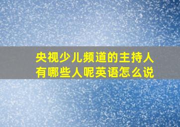 央视少儿频道的主持人有哪些人呢英语怎么说