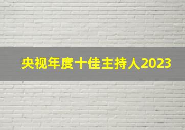 央视年度十佳主持人2023