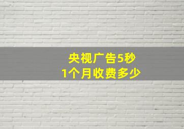 央视广告5秒1个月收费多少