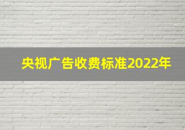 央视广告收费标准2022年