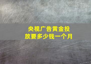 央视广告黄金投放要多少钱一个月