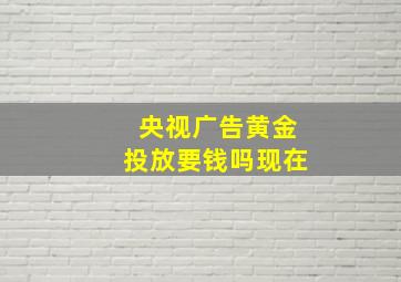 央视广告黄金投放要钱吗现在