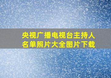 央视广播电视台主持人名单照片大全图片下载