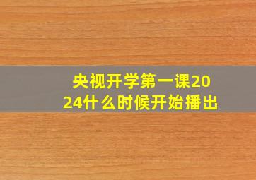 央视开学第一课2024什么时候开始播出