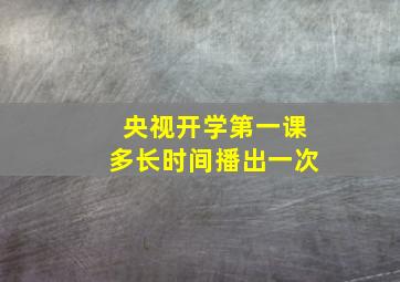 央视开学第一课多长时间播出一次