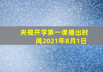 央视开学第一课播出时间2021年8月1日