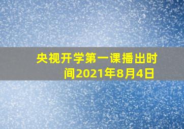 央视开学第一课播出时间2021年8月4日