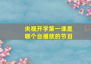 央视开学第一课是哪个台播放的节目