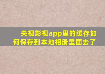 央视影视app里的缓存如何保存到本地相册里面去了