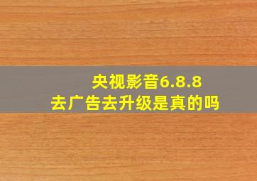 央视影音6.8.8去广告去升级是真的吗