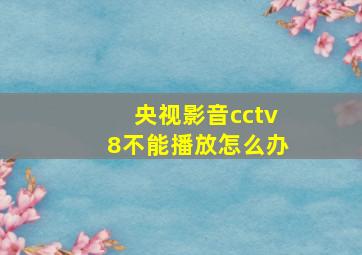 央视影音cctv8不能播放怎么办