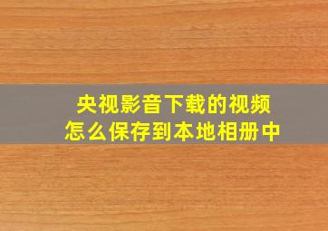 央视影音下载的视频怎么保存到本地相册中