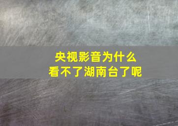 央视影音为什么看不了湖南台了呢