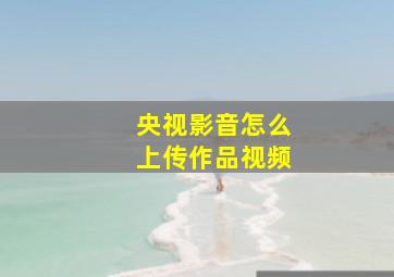 央视影音怎么上传作品视频