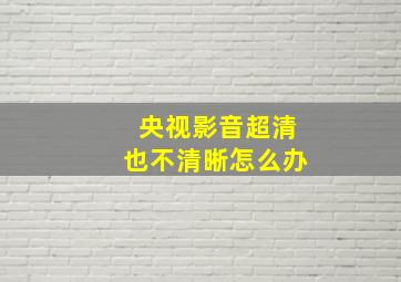 央视影音超清也不清晰怎么办