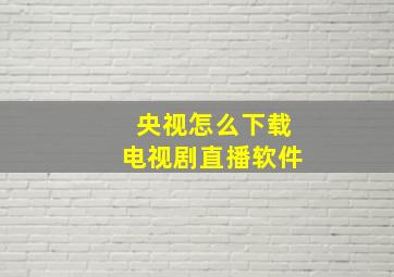 央视怎么下载电视剧直播软件