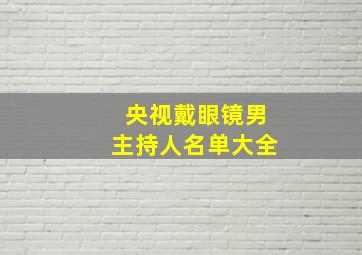 央视戴眼镜男主持人名单大全