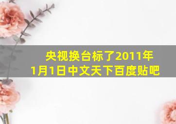 央视换台标了2011年1月1日中文天下百度贴吧