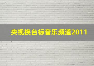 央视换台标音乐频道2011