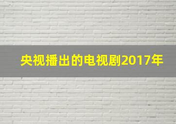 央视播出的电视剧2017年