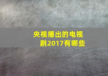 央视播出的电视剧2017有哪些