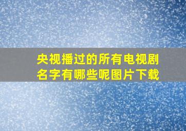 央视播过的所有电视剧名字有哪些呢图片下载