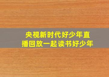 央视新时代好少年直播回放一起读书好少年