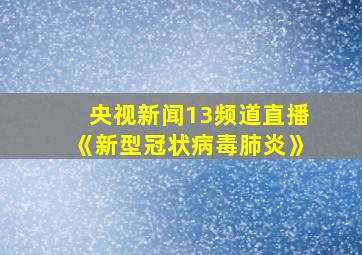 央视新闻13频道直播《新型冠状病毒肺炎》