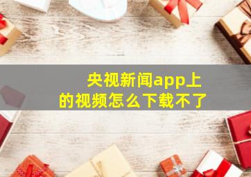 央视新闻app上的视频怎么下载不了