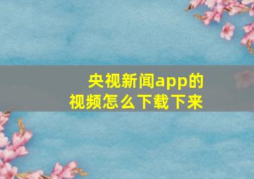 央视新闻app的视频怎么下载下来