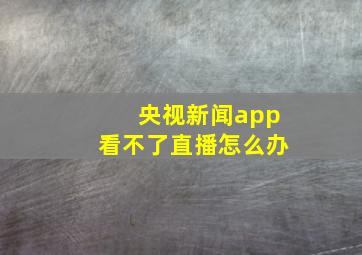 央视新闻app看不了直播怎么办