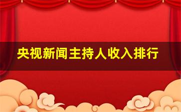 央视新闻主持人收入排行