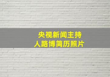 央视新闻主持人路博简历照片