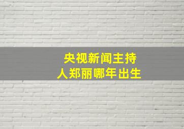 央视新闻主持人郑丽哪年出生