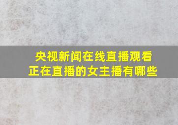 央视新闻在线直播观看正在直播的女主播有哪些