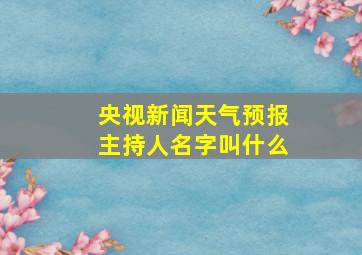 央视新闻天气预报主持人名字叫什么