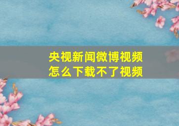 央视新闻微博视频怎么下载不了视频