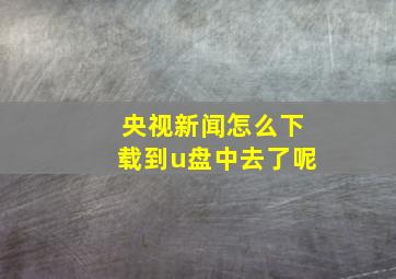 央视新闻怎么下载到u盘中去了呢