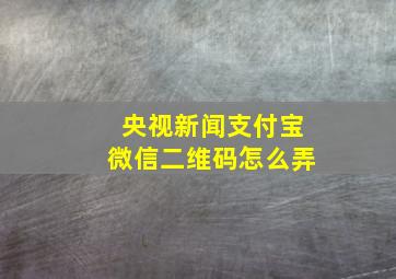 央视新闻支付宝微信二维码怎么弄