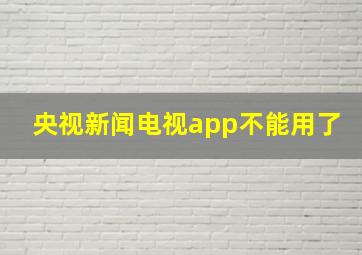 央视新闻电视app不能用了