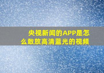 央视新闻的APP是怎么敢放高清蓝光的视频