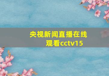 央视新闻直播在线观看cctv15