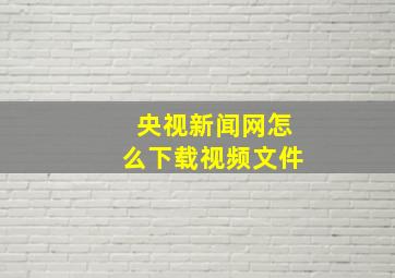 央视新闻网怎么下载视频文件