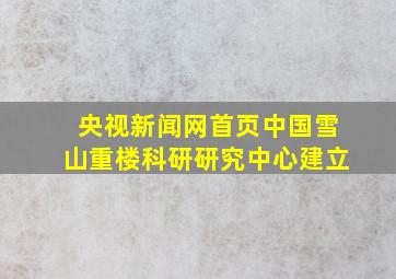 央视新闻网首页中国雪山重楼科研研究中心建立