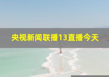 央视新闻联播13直播今天