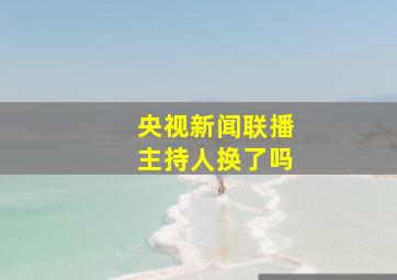 央视新闻联播主持人换了吗