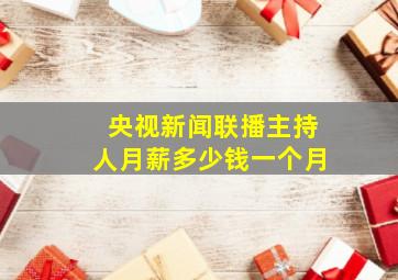 央视新闻联播主持人月薪多少钱一个月